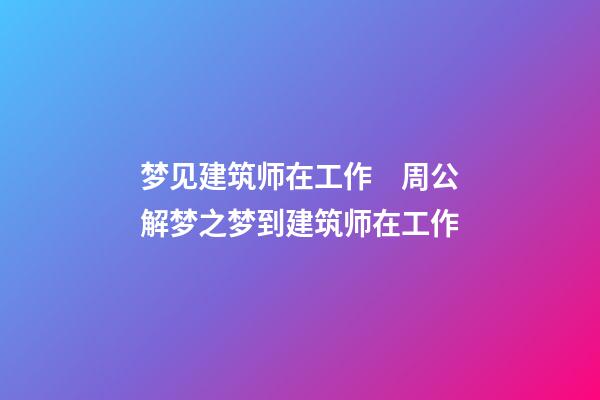 梦见建筑师在工作　周公解梦之梦到建筑师在工作